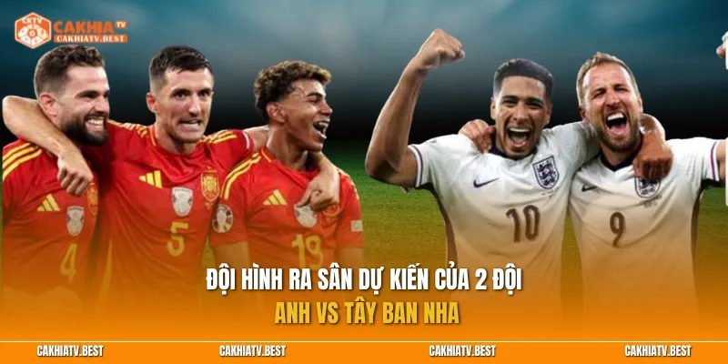 Đội hình ra sân dự kiến của 2 đội Anh vs Tây Ban Nha